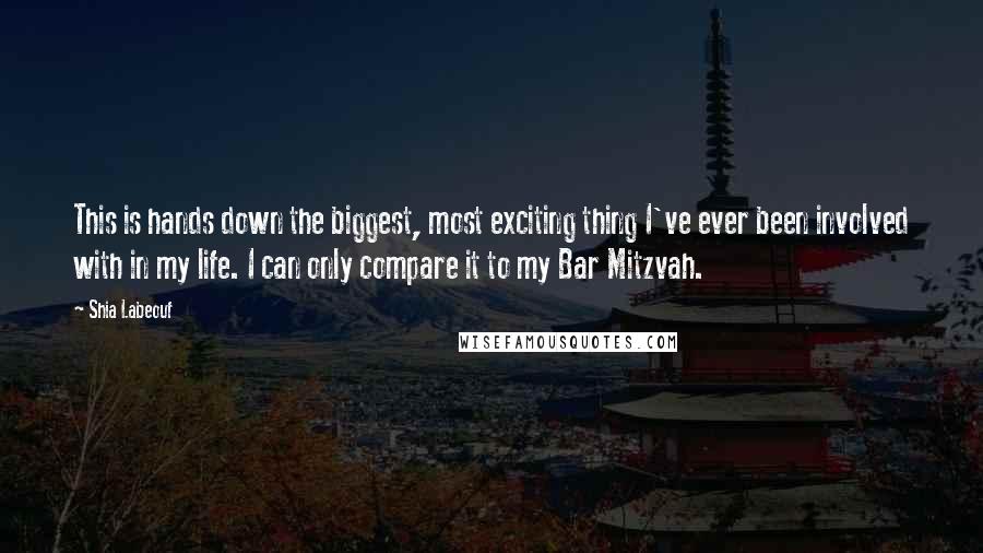 Shia Labeouf Quotes: This is hands down the biggest, most exciting thing I've ever been involved with in my life. I can only compare it to my Bar Mitzvah.