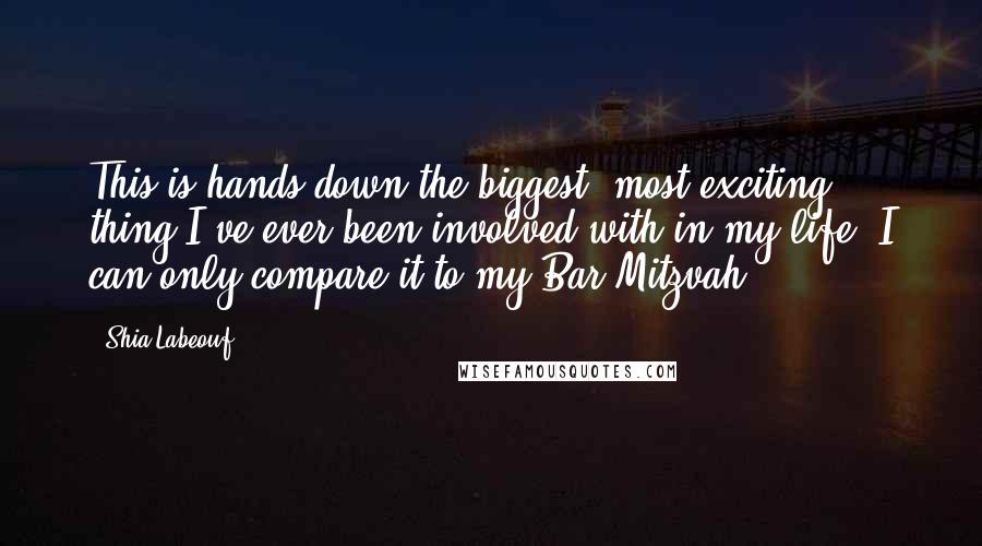Shia Labeouf Quotes: This is hands down the biggest, most exciting thing I've ever been involved with in my life. I can only compare it to my Bar Mitzvah.