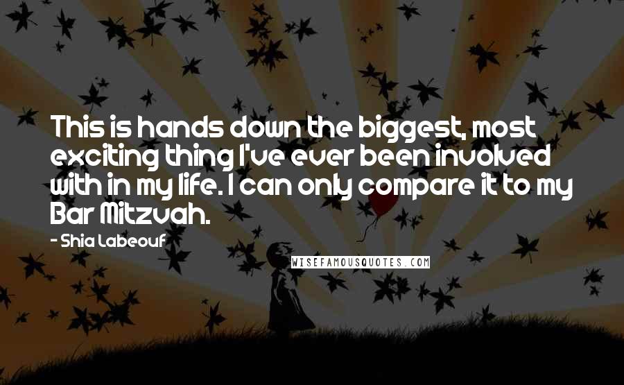 Shia Labeouf Quotes: This is hands down the biggest, most exciting thing I've ever been involved with in my life. I can only compare it to my Bar Mitzvah.