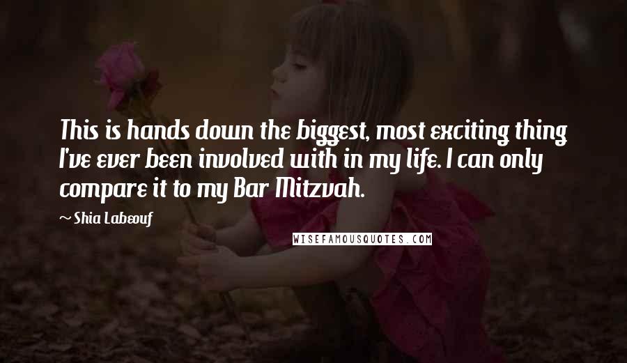 Shia Labeouf Quotes: This is hands down the biggest, most exciting thing I've ever been involved with in my life. I can only compare it to my Bar Mitzvah.