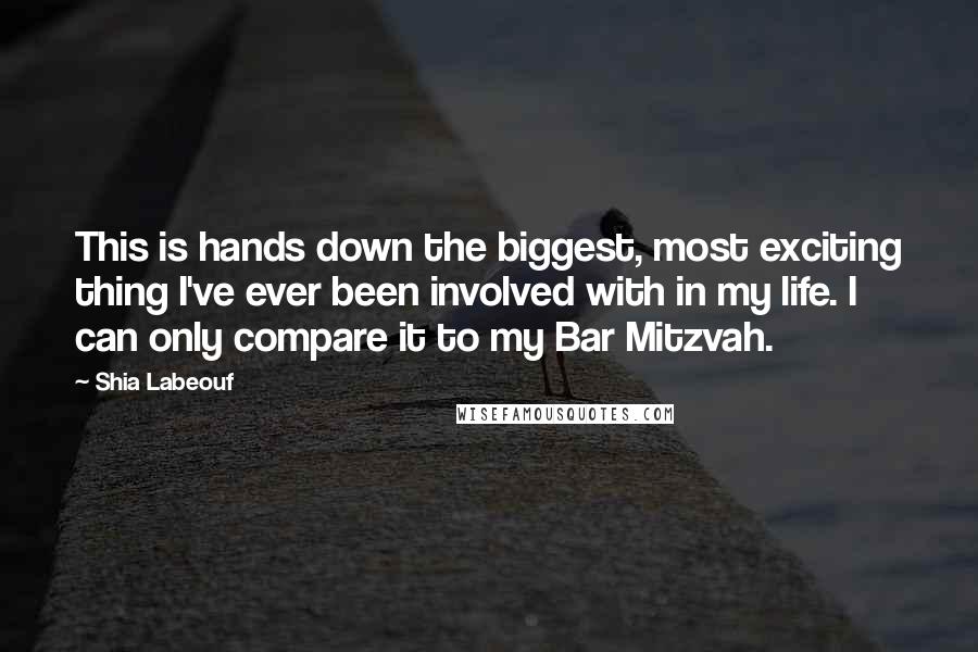 Shia Labeouf Quotes: This is hands down the biggest, most exciting thing I've ever been involved with in my life. I can only compare it to my Bar Mitzvah.