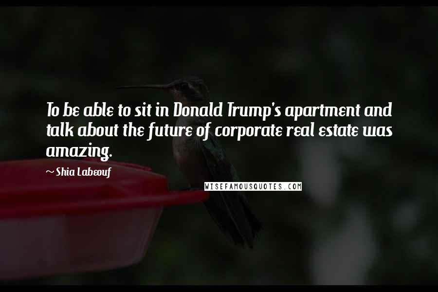 Shia Labeouf Quotes: To be able to sit in Donald Trump's apartment and talk about the future of corporate real estate was amazing.