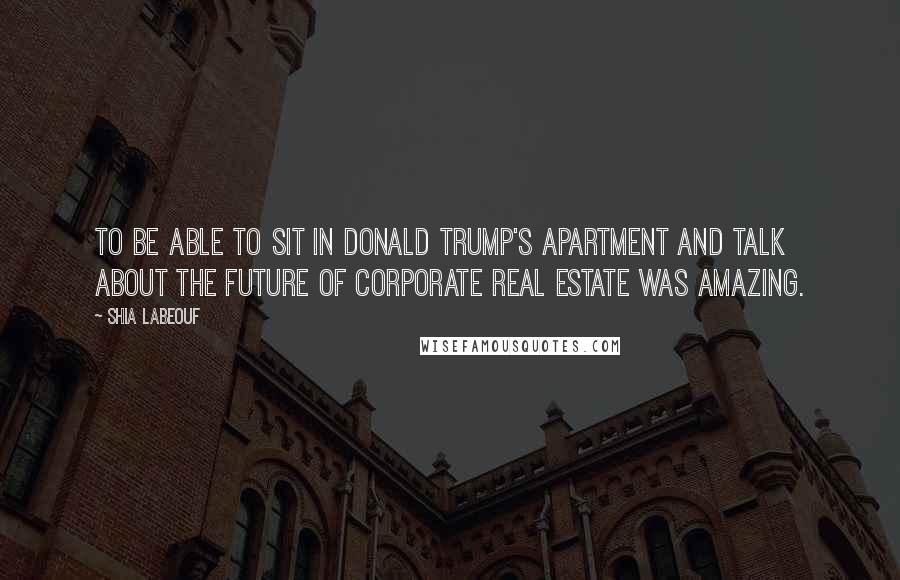 Shia Labeouf Quotes: To be able to sit in Donald Trump's apartment and talk about the future of corporate real estate was amazing.
