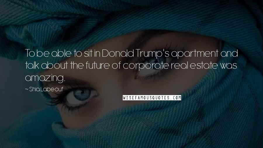 Shia Labeouf Quotes: To be able to sit in Donald Trump's apartment and talk about the future of corporate real estate was amazing.