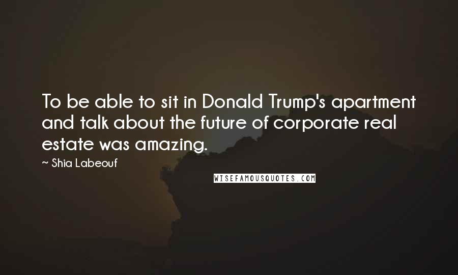 Shia Labeouf Quotes: To be able to sit in Donald Trump's apartment and talk about the future of corporate real estate was amazing.