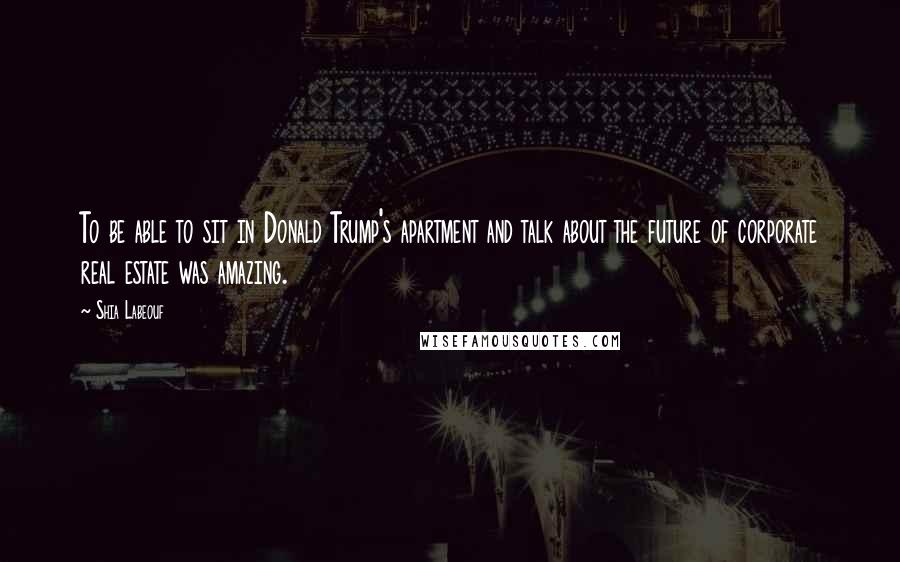 Shia Labeouf Quotes: To be able to sit in Donald Trump's apartment and talk about the future of corporate real estate was amazing.