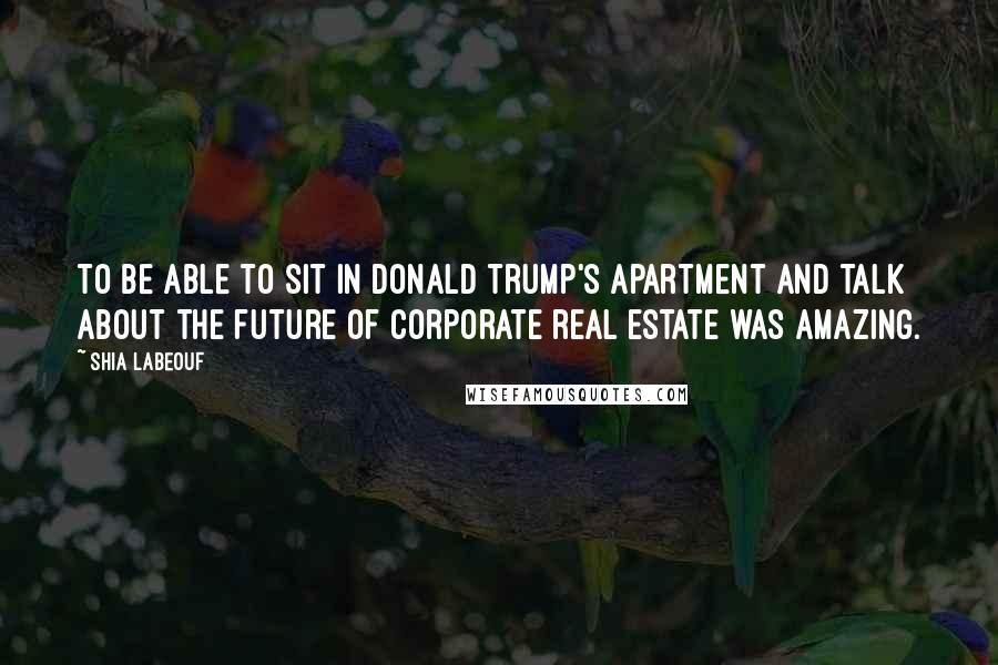 Shia Labeouf Quotes: To be able to sit in Donald Trump's apartment and talk about the future of corporate real estate was amazing.