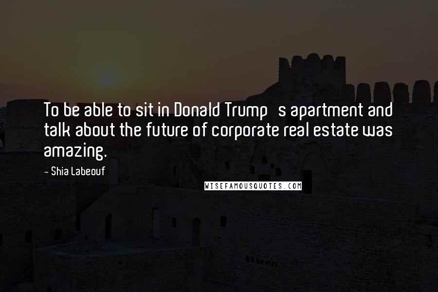 Shia Labeouf Quotes: To be able to sit in Donald Trump's apartment and talk about the future of corporate real estate was amazing.