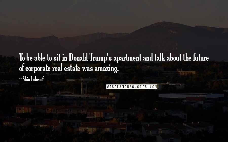 Shia Labeouf Quotes: To be able to sit in Donald Trump's apartment and talk about the future of corporate real estate was amazing.