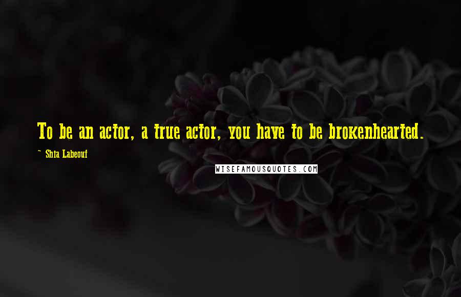 Shia Labeouf Quotes: To be an actor, a true actor, you have to be brokenhearted.