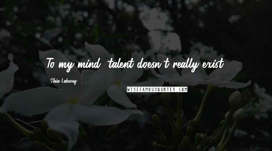 Shia Labeouf Quotes: To my mind, talent doesn't really exist.