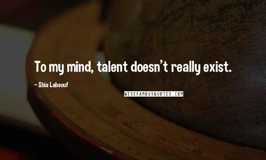 Shia Labeouf Quotes: To my mind, talent doesn't really exist.