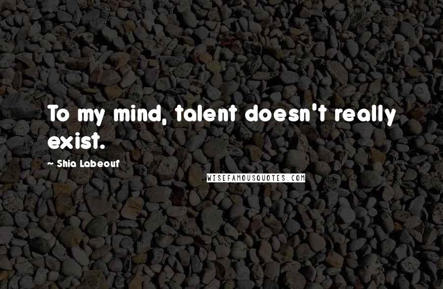 Shia Labeouf Quotes: To my mind, talent doesn't really exist.