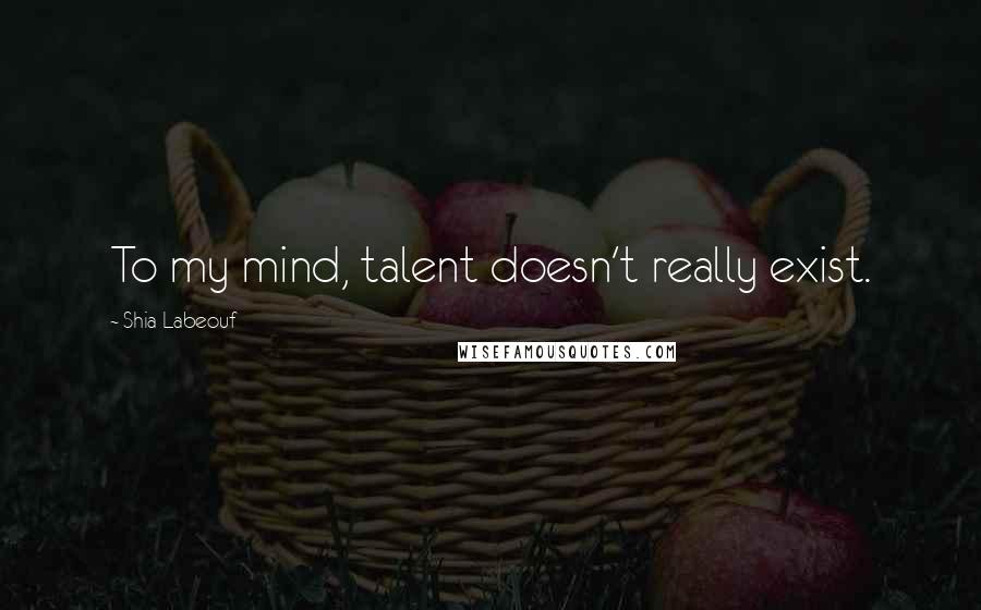 Shia Labeouf Quotes: To my mind, talent doesn't really exist.