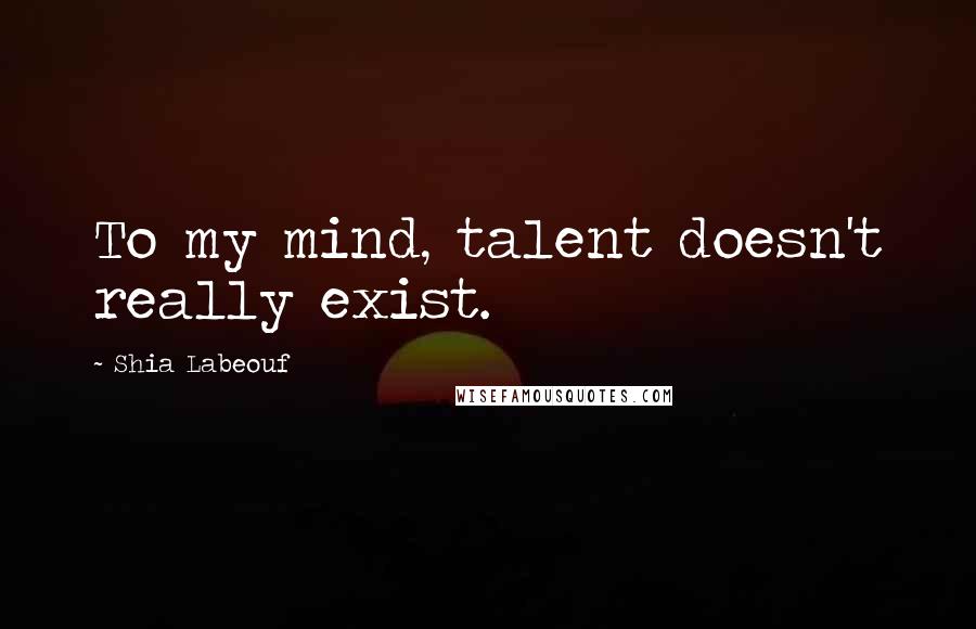 Shia Labeouf Quotes: To my mind, talent doesn't really exist.