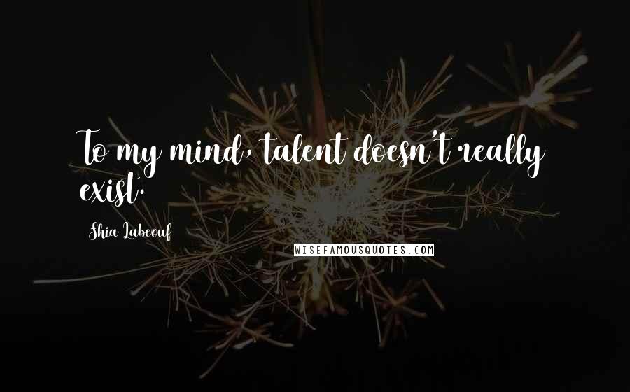 Shia Labeouf Quotes: To my mind, talent doesn't really exist.