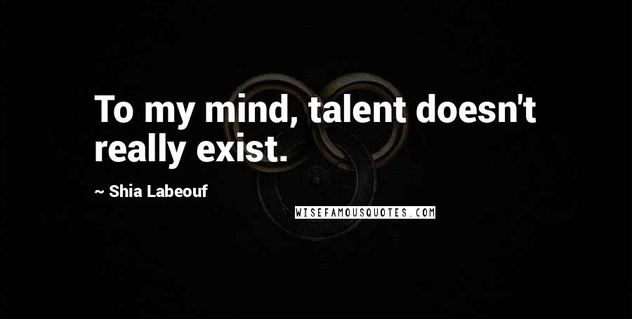 Shia Labeouf Quotes: To my mind, talent doesn't really exist.