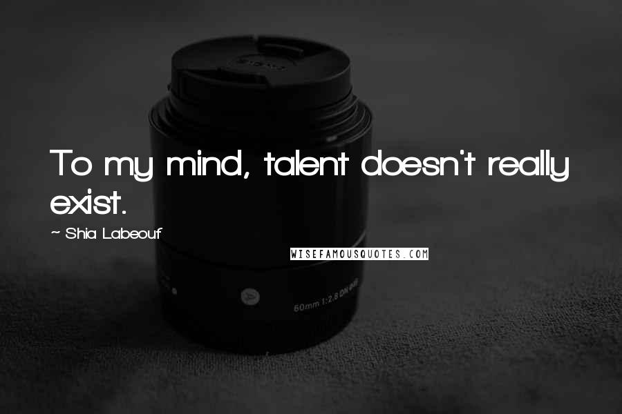 Shia Labeouf Quotes: To my mind, talent doesn't really exist.