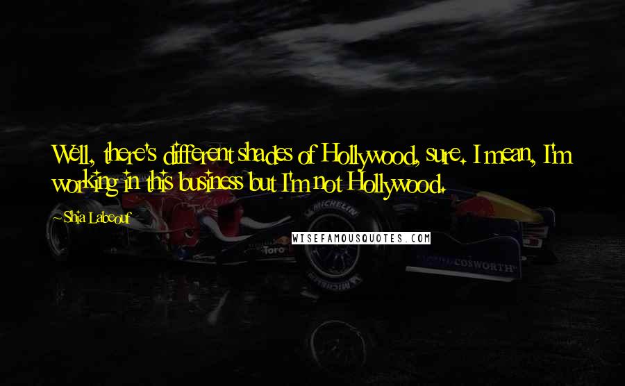 Shia Labeouf Quotes: Well, there's different shades of Hollywood, sure. I mean, I'm working in this business but I'm not Hollywood.