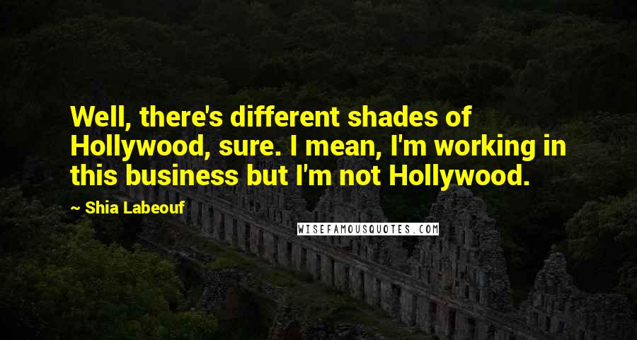 Shia Labeouf Quotes: Well, there's different shades of Hollywood, sure. I mean, I'm working in this business but I'm not Hollywood.