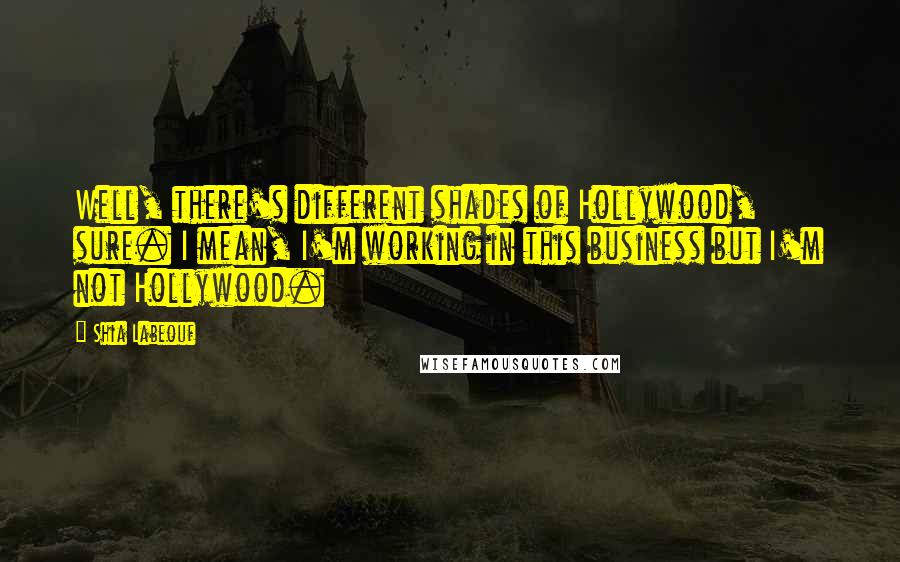 Shia Labeouf Quotes: Well, there's different shades of Hollywood, sure. I mean, I'm working in this business but I'm not Hollywood.