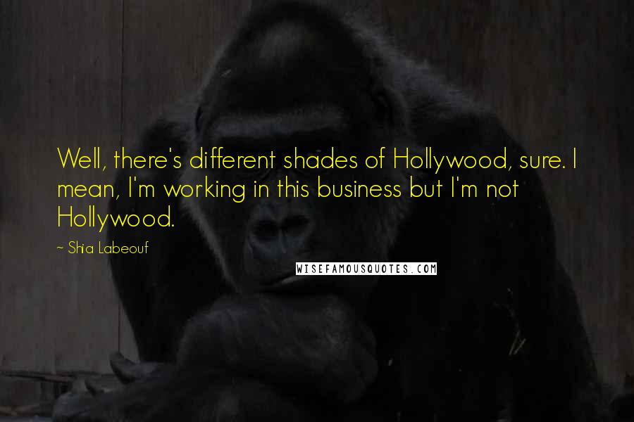 Shia Labeouf Quotes: Well, there's different shades of Hollywood, sure. I mean, I'm working in this business but I'm not Hollywood.
