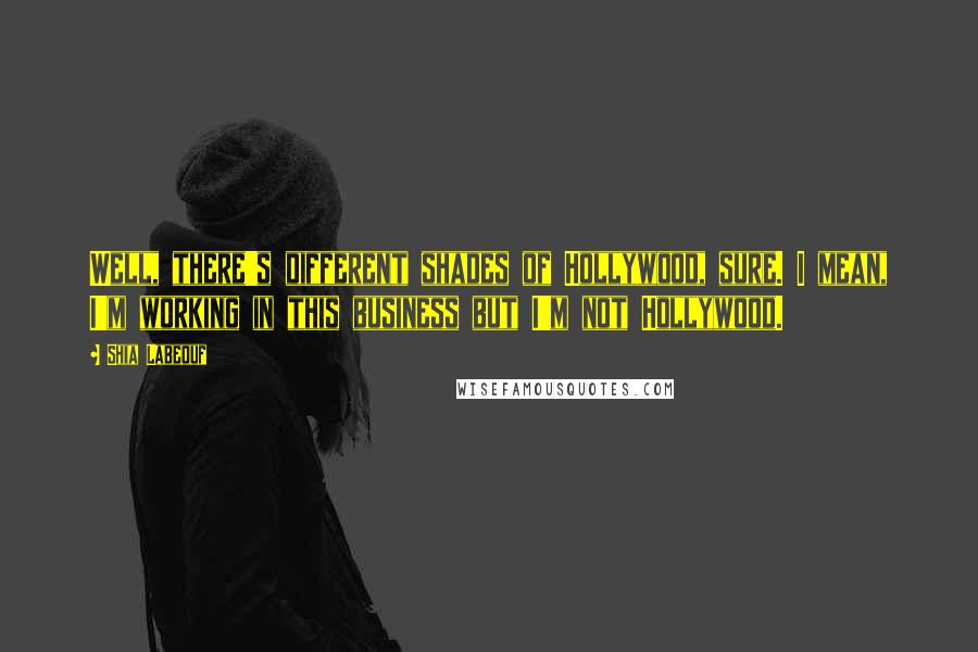 Shia Labeouf Quotes: Well, there's different shades of Hollywood, sure. I mean, I'm working in this business but I'm not Hollywood.