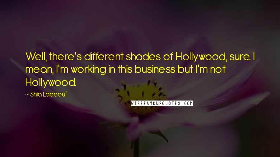 Shia Labeouf Quotes: Well, there's different shades of Hollywood, sure. I mean, I'm working in this business but I'm not Hollywood.