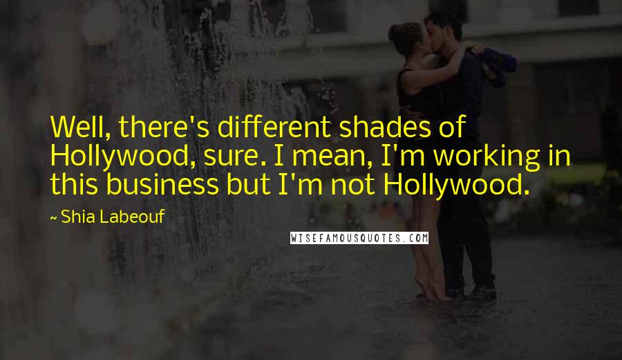 Shia Labeouf Quotes: Well, there's different shades of Hollywood, sure. I mean, I'm working in this business but I'm not Hollywood.