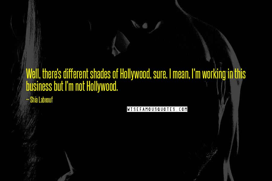 Shia Labeouf Quotes: Well, there's different shades of Hollywood, sure. I mean, I'm working in this business but I'm not Hollywood.