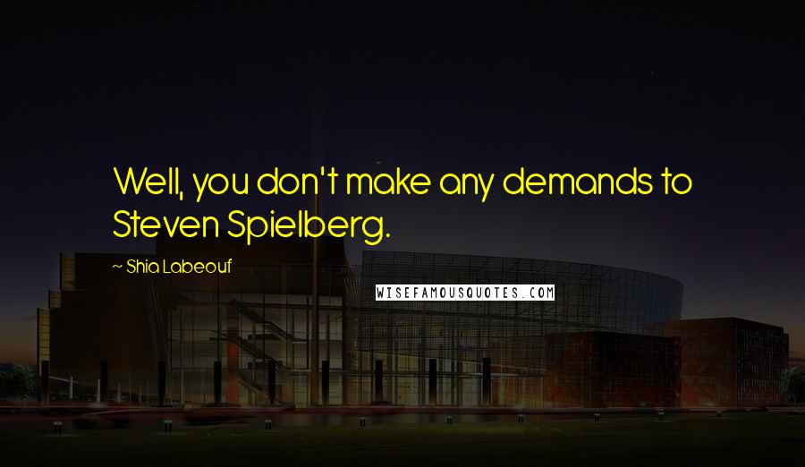 Shia Labeouf Quotes: Well, you don't make any demands to Steven Spielberg.