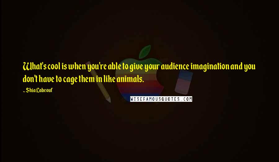 Shia Labeouf Quotes: What's cool is when you're able to give your audience imagination and you don't have to cage them in like animals.