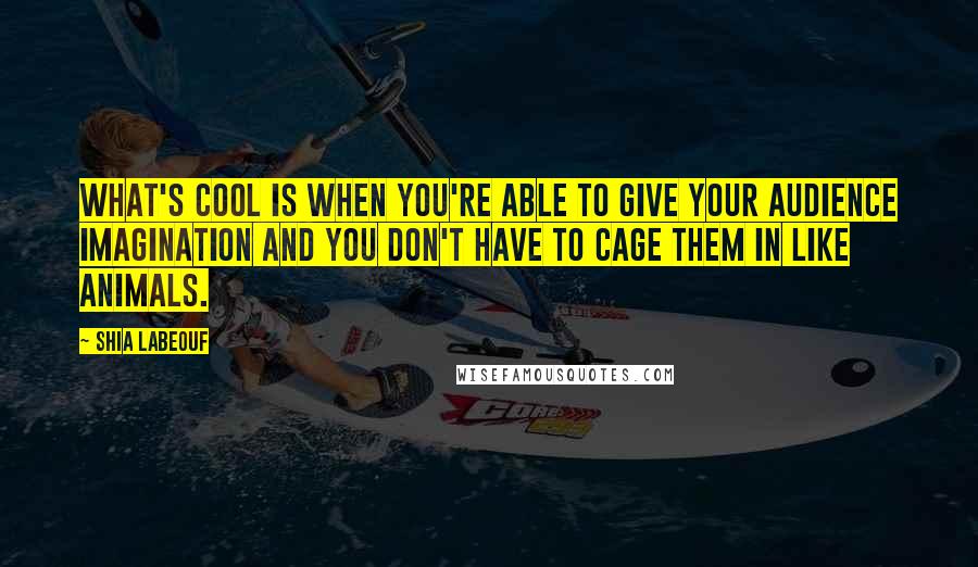 Shia Labeouf Quotes: What's cool is when you're able to give your audience imagination and you don't have to cage them in like animals.