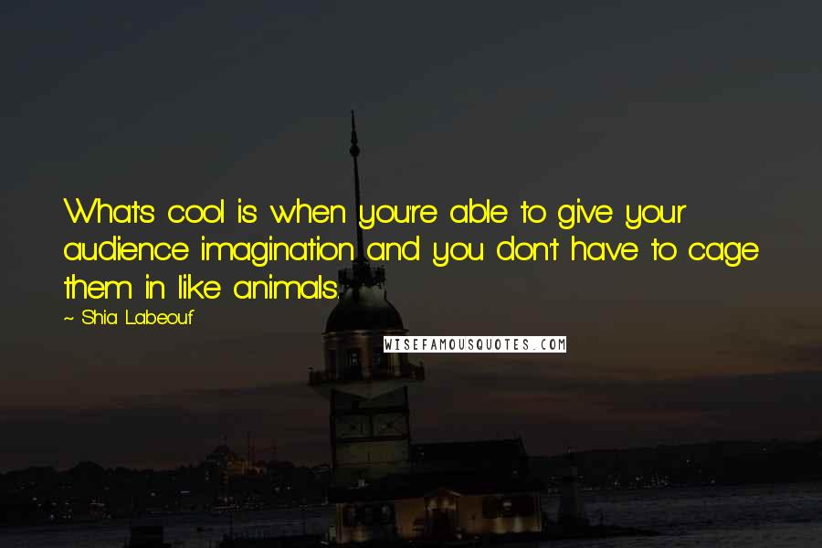 Shia Labeouf Quotes: What's cool is when you're able to give your audience imagination and you don't have to cage them in like animals.