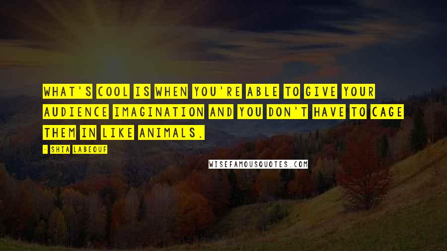 Shia Labeouf Quotes: What's cool is when you're able to give your audience imagination and you don't have to cage them in like animals.