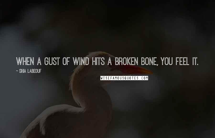 Shia Labeouf Quotes: When a gust of wind hits a broken bone, you feel it.