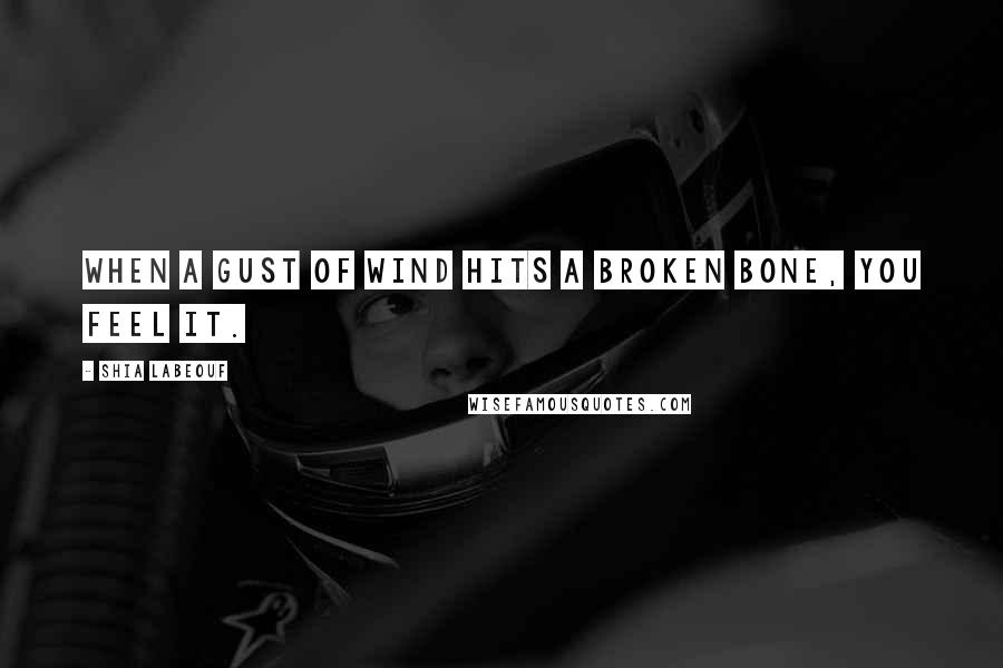 Shia Labeouf Quotes: When a gust of wind hits a broken bone, you feel it.