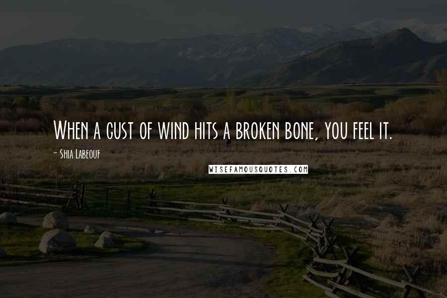 Shia Labeouf Quotes: When a gust of wind hits a broken bone, you feel it.