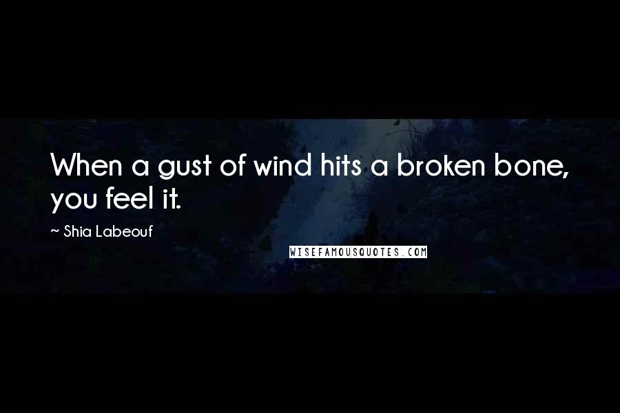 Shia Labeouf Quotes: When a gust of wind hits a broken bone, you feel it.