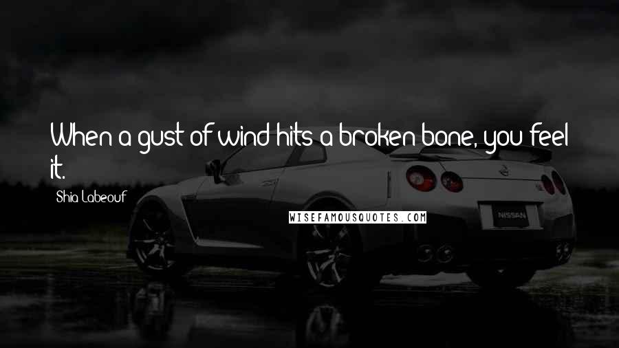 Shia Labeouf Quotes: When a gust of wind hits a broken bone, you feel it.