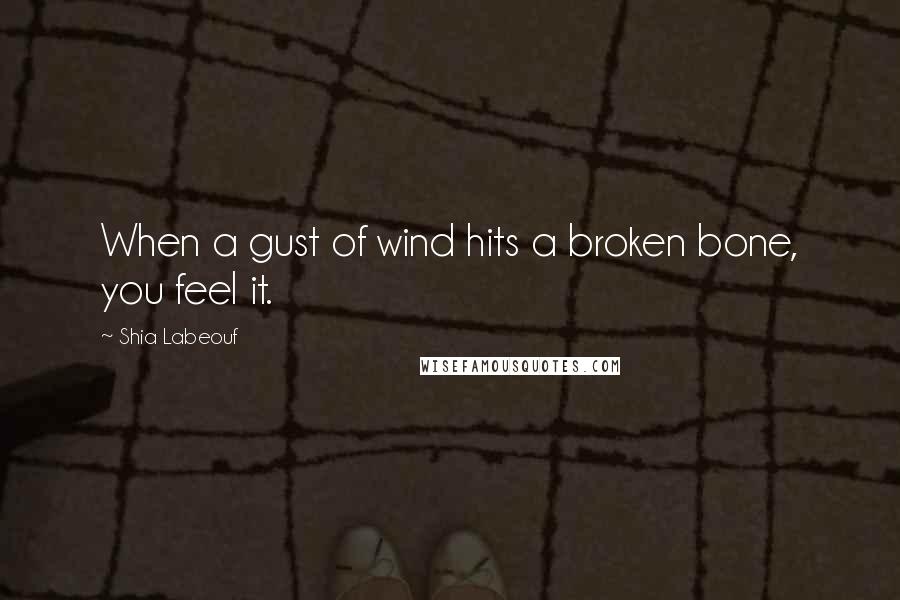 Shia Labeouf Quotes: When a gust of wind hits a broken bone, you feel it.