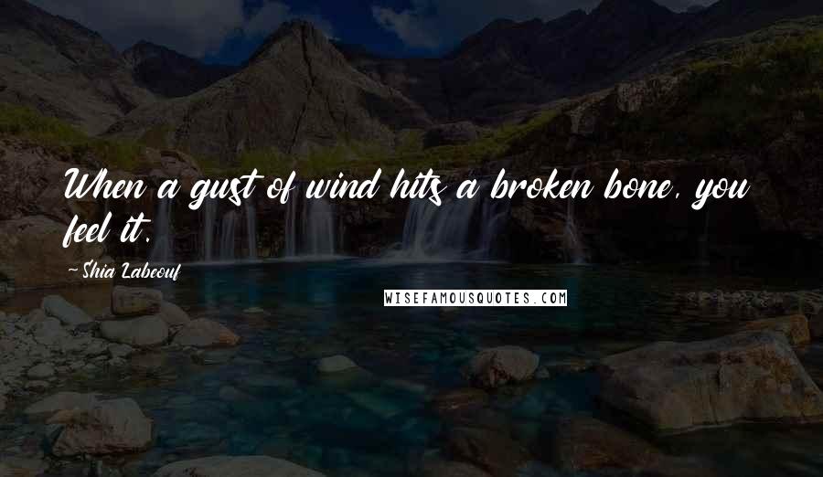 Shia Labeouf Quotes: When a gust of wind hits a broken bone, you feel it.