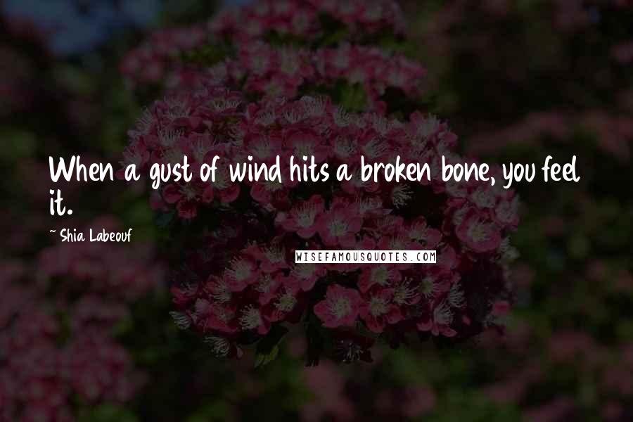 Shia Labeouf Quotes: When a gust of wind hits a broken bone, you feel it.