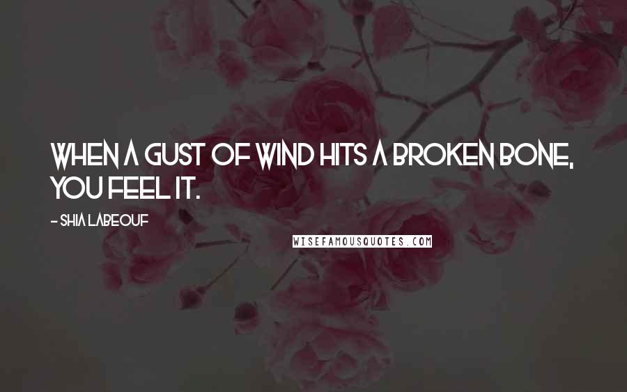 Shia Labeouf Quotes: When a gust of wind hits a broken bone, you feel it.