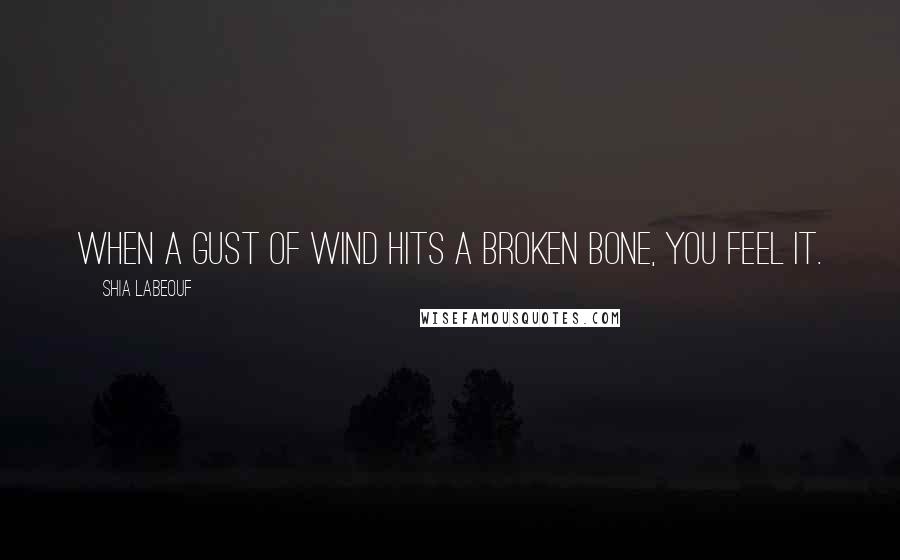 Shia Labeouf Quotes: When a gust of wind hits a broken bone, you feel it.