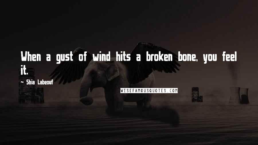 Shia Labeouf Quotes: When a gust of wind hits a broken bone, you feel it.
