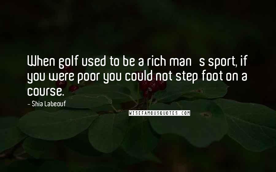 Shia Labeouf Quotes: When golf used to be a rich man's sport, if you were poor you could not step foot on a course.