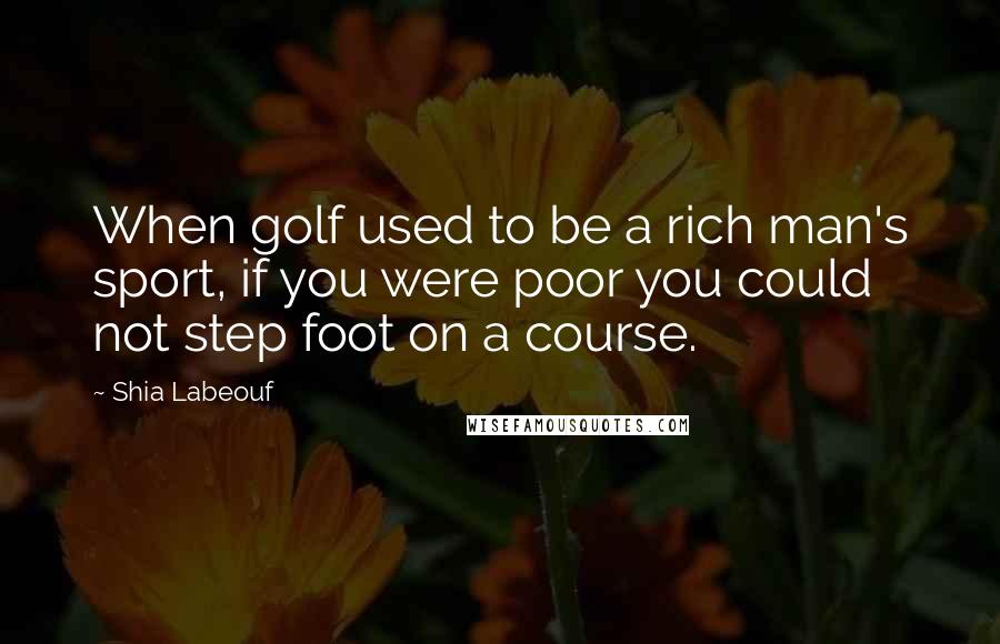 Shia Labeouf Quotes: When golf used to be a rich man's sport, if you were poor you could not step foot on a course.