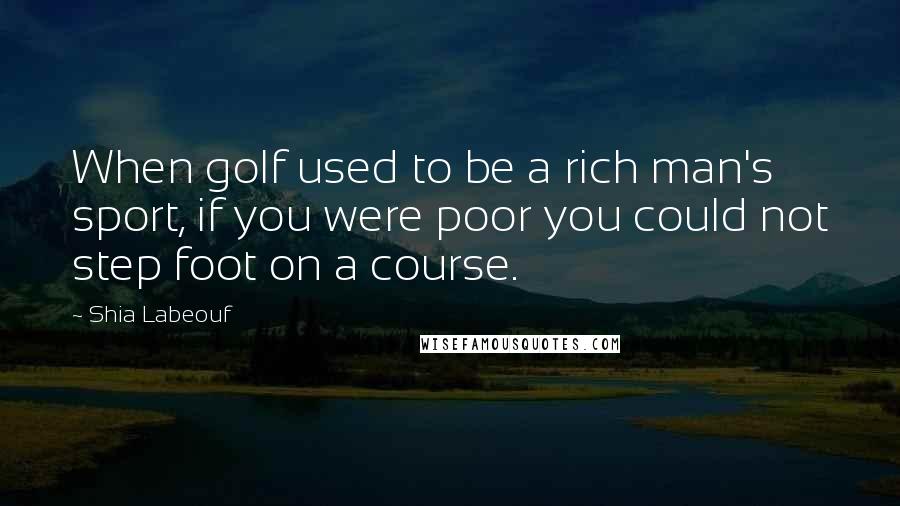 Shia Labeouf Quotes: When golf used to be a rich man's sport, if you were poor you could not step foot on a course.