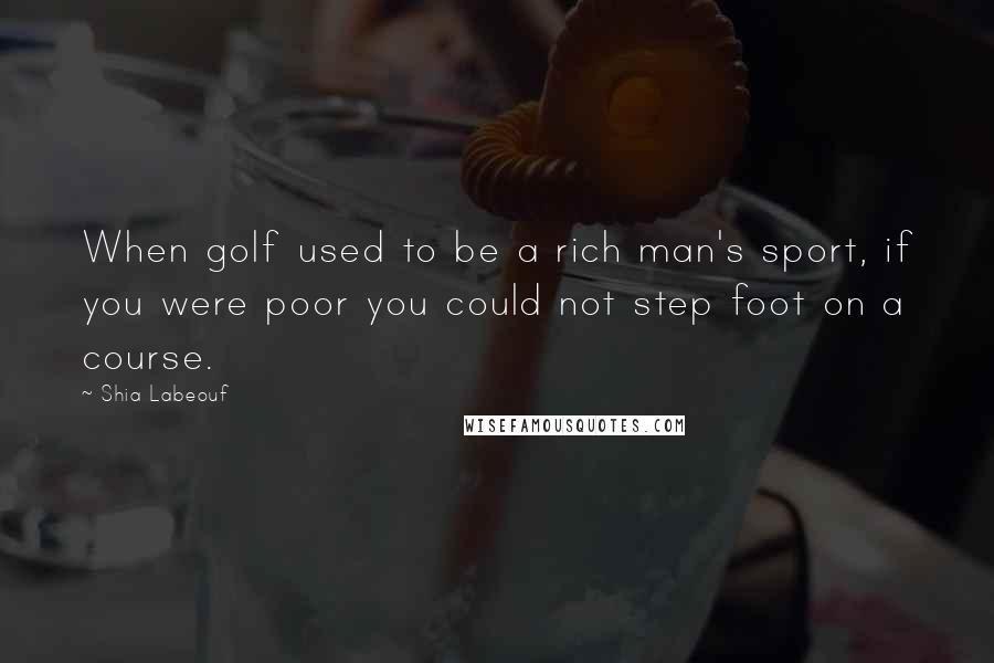 Shia Labeouf Quotes: When golf used to be a rich man's sport, if you were poor you could not step foot on a course.